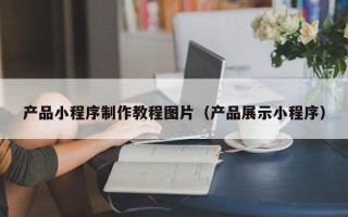 庆阳产品小程序制作教程图片（产品展示小程序）
