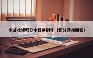 庆阳小游戏领积分小程序制作（积分游戏赚钱）