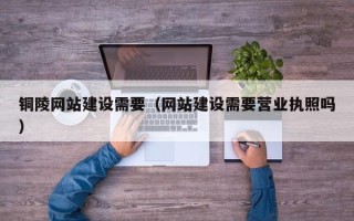 庆阳铜陵网站建设需要（网站建设需要营业执照吗）