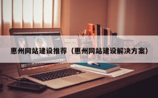 庆阳惠州网站建设推荐（惠州网站建设解决方案）