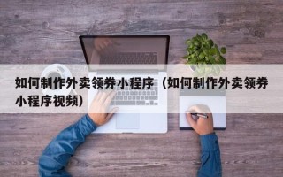 庆阳如何制作外卖领券小程序（如何制作外卖领券小程序视频）