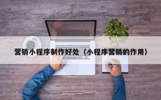 庆阳营销小程序制作好处（小程序营销的作用）