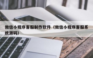 庆阳微信小程序客服制作软件（微信小程序客服系统源码）