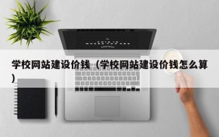 庆阳学校网站建设价钱（学校网站建设价钱怎么算）