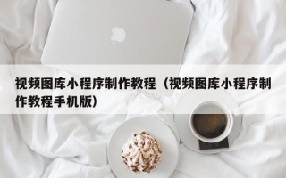 庆阳视频图库小程序制作教程（视频图库小程序制作教程手机版）