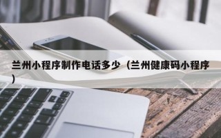 庆阳兰州小程序制作电话多少（兰州健康码小程序）