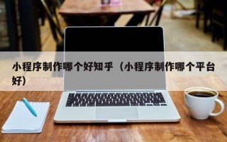庆阳小程序制作哪个好知乎（小程序制作哪个平台好）