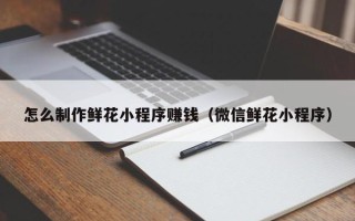 庆阳怎么制作鲜花小程序赚钱（微信鲜花小程序）