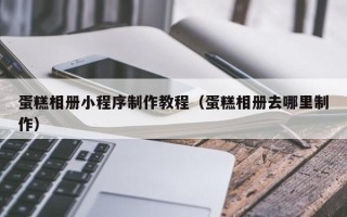 庆阳蛋糕相册小程序制作教程（蛋糕相册去哪里制作）